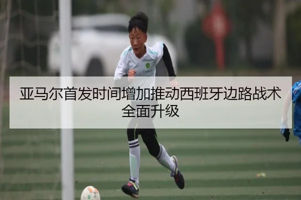 亚马尔首发时间增加推动西班牙边路战术全面升级（BOBSPORTS）