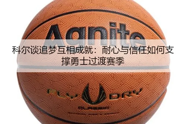 科尔谈追梦互相成就：耐心与信任如何支撑勇士过渡赛季（BOBSPORTS）
