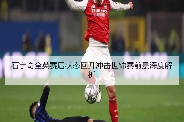 石宇奇全英赛后状态回升冲击世锦赛前景深度解析（BOBSPORTS）